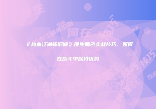《热血江湖怀旧版》医生角色实战技巧：如何在战斗中保持优势