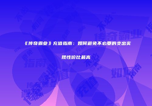 《传奇霸业》充值指南：如何避免不必要的支出实现性价比最高