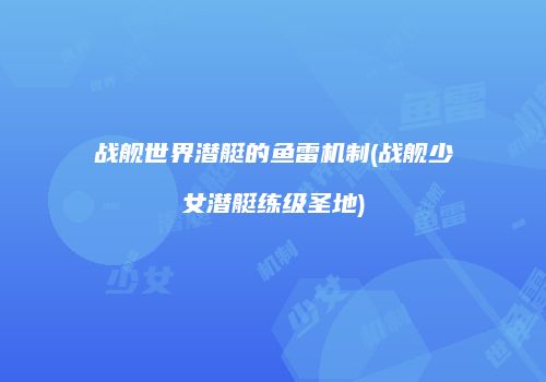 战舰世界潜艇的鱼雷机制(战舰少女潜艇练级圣地)