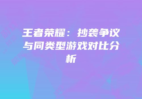 王者荣耀：抄袭争议与同类型游戏对比分析