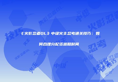 《火影忍者OL》中级火主忍考通关技巧：如何合理分配资源和时间
