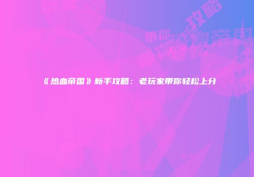 《热血帝国》新手攻略：老玩家带你轻松上分