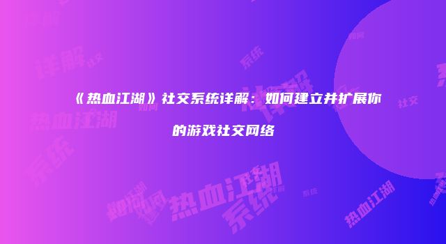 《热血江湖》社交系统详解：如何建立并扩展你的游戏社交网络