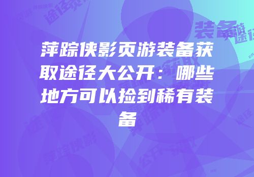 萍踪侠影页游装备获取途径大公开：哪些地方可以捡到稀有装备