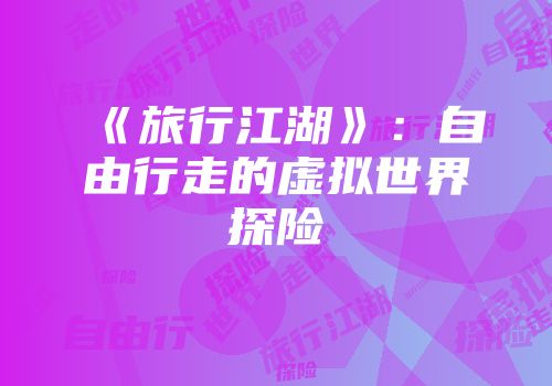 《旅行江湖》：自由行走的虚拟世界探险