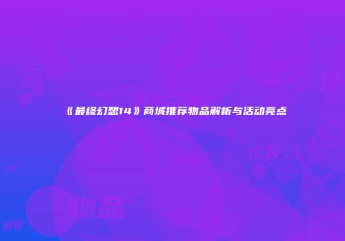 《最终幻想14》商城推荐物品解析与活动亮点