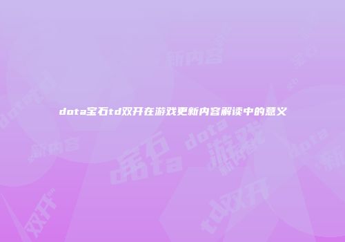 dota宝石td双开在游戏更新内容解读中的意义