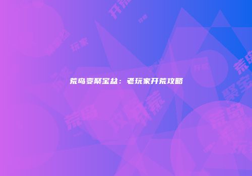 荒岛变聚宝盆：老玩家开荒攻略