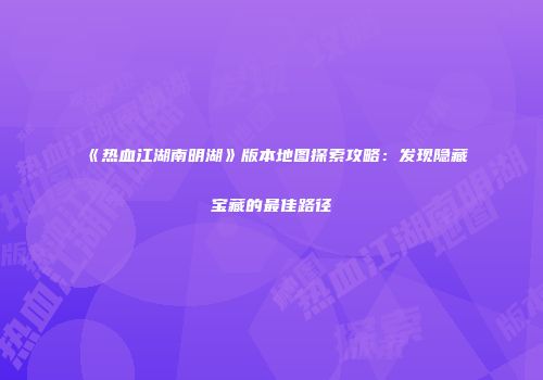 《热血江湖南明湖》版本地图探索攻略：发现隐藏宝藏的最佳路径