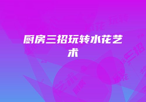 厨房三招玩转水花艺术