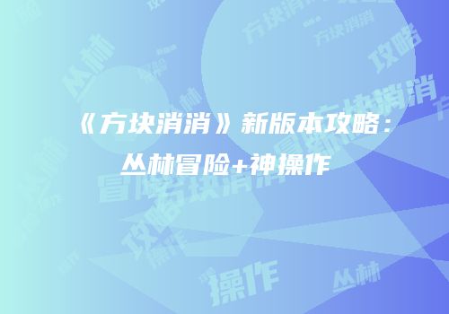 《方块消消》新版本攻略：丛林冒险+神操作