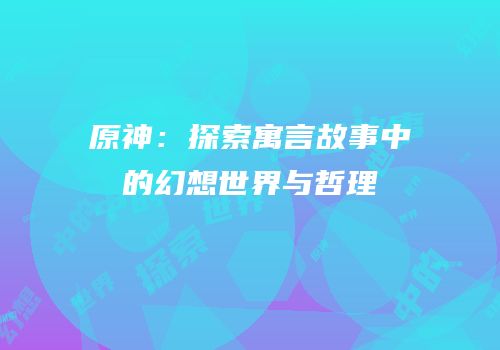 原神：探索寓言故事中的幻想世界与哲理