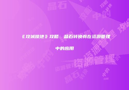 《攻城掠地》攻略：晶石转换券在资源管理中的应用