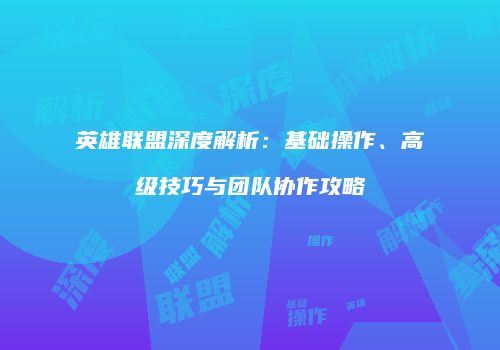 英雄联盟深度解析：基础操作、高级技巧与团队协作攻略