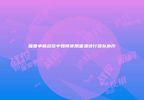 魔兽争霸战役中如何使用雷酒进行团队协作