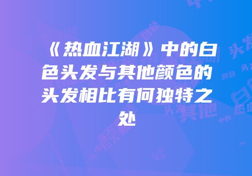 《热血江湖》中的白色头发与其他颜色的头发相比有何独特之处