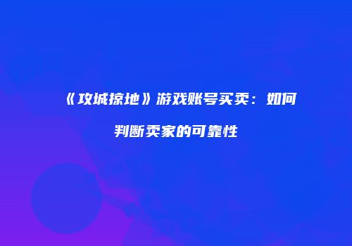 《攻城掠地》游戏账号买卖：如何判断卖家的可靠性