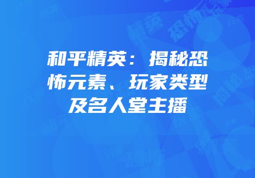 和平精英：揭秘恐怖元素、玩家类型及名人堂主播