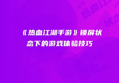 《热血江湖手游》锁屏状态下的游戏体验技巧