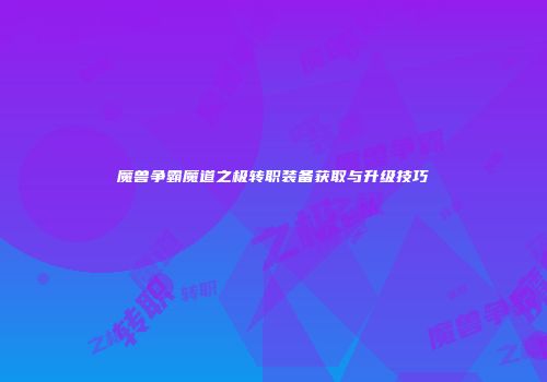 魔兽争霸魔道之极转职装备获取与升级技巧