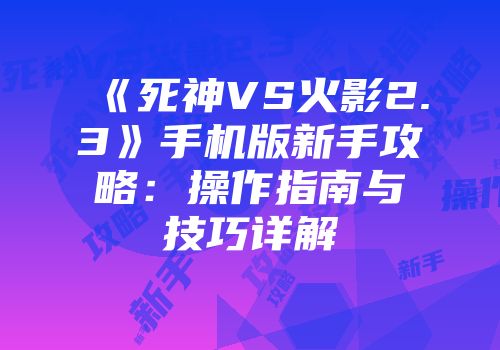 《死神VS火影2.3》手机版新手攻略：操作指南与技巧详解