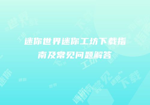 迷你世界迷你工坊下载指南及常见问题解答