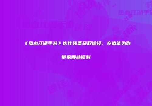 《热血江湖手游》伙伴装备获取途径：充值能为你带来哪些便利