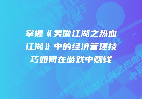 掌握《笑傲江湖之热血江湖》中的经济管理技巧如何在游戏中赚钱
