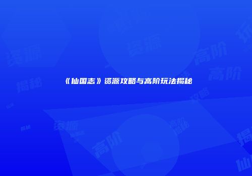 《仙国志》资源攻略与高阶玩法揭秘