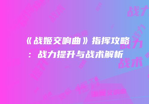 《战姬交响曲》指挥攻略：战力提升与战术解析