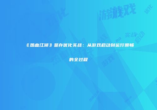 《热血江湖》显存优化实战：从游戏启动到运行顺畅的全过程