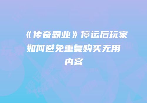《传奇霸业》停运后玩家如何避免重复购买无用内容
