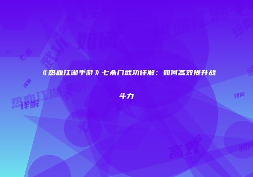 《热血江湖手游》七杀门武功详解:如何高效提升战斗力