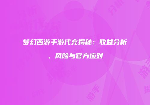 梦幻西游手游代充揭秘：收益分析、风险与官方应对