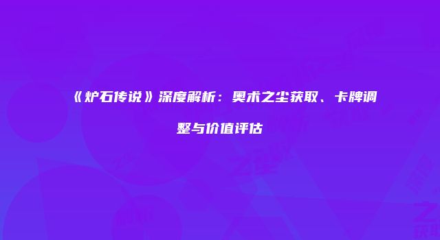 《炉石传说》深度解析：奥术之尘获取、卡牌调整与价值评估