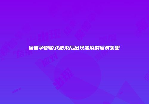 魔兽争霸游戏结束后出现黑屏的应对策略