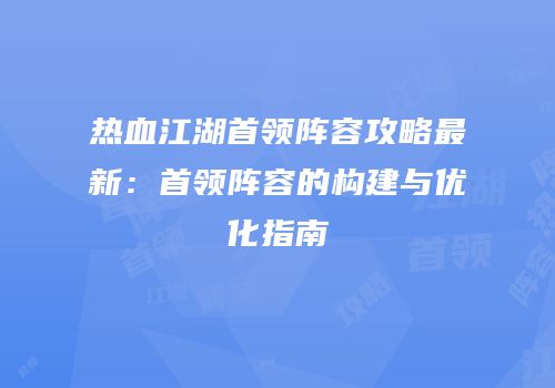 热血江湖首领阵容攻略最新：首领阵容的构建与优化指南
