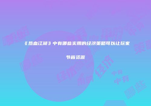 《热血江湖》中有哪些实用的经济策略可以让玩家节省资源