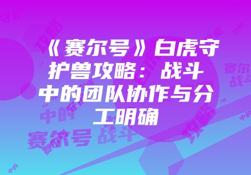 《赛尔号》白虎守护兽攻略：战斗中的团队协作与分工明确
