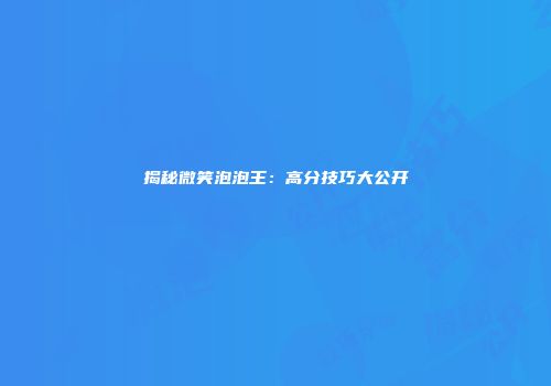 揭秘微笑泡泡王：高分技巧大公开