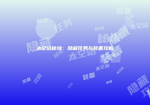 太空站秘境：隐藏任务与装备攻略