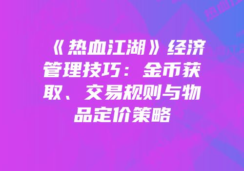 《热血江湖》经济管理技巧:金币获取、交易规则与物品定价策略