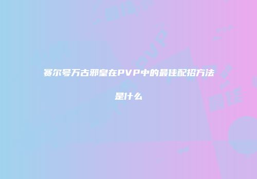 赛尔号万古邪皇在PVP中的最佳配招方法是什么