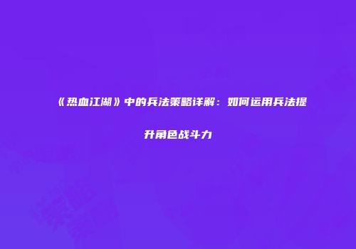 《热血江湖》中的兵法策略详解：如何运用兵法提升角色战斗力