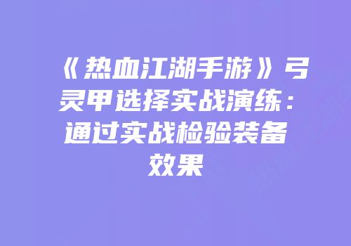 《热血江湖手游》弓灵甲选择实战演练：通过实战检验装备效果