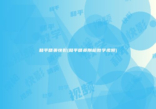 和平精英快影(和平精英刚枪教学视频)