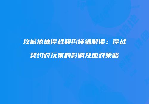 攻城掠地停战契约详细解读：停战契约对玩家的影响及应对策略