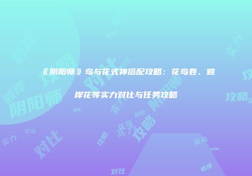 《阴阳师》鸟与花式神搭配攻略：花鸟卷、彼岸花等实力对比与任务攻略