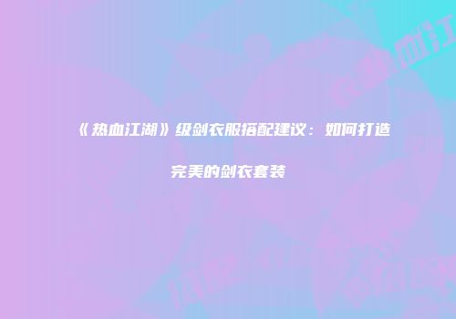 《热血江湖》级剑衣服搭配建议：如何打造完美的剑衣套装