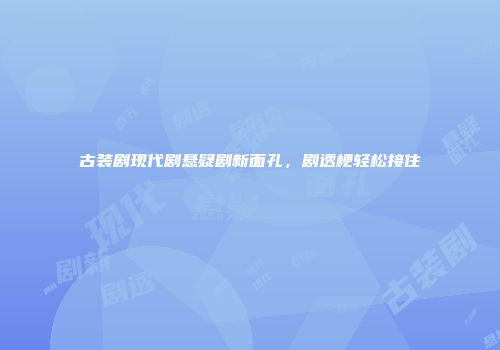 古装剧现代剧悬疑剧新面孔，剧透梗轻松接住